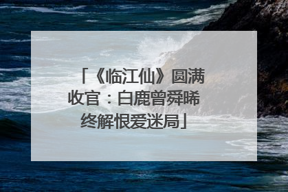 《临江仙》圆满收官：白鹿曾舜晞终解恨爱迷局