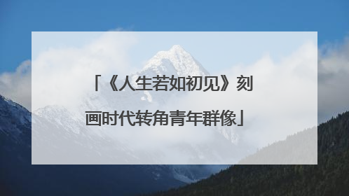 《人生若如初见》刻画时代转角青年群像