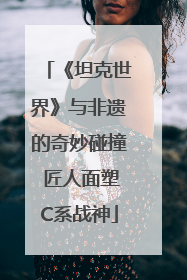 《坦克世界》与非遗的奇妙碰撞 匠人面塑C系战神