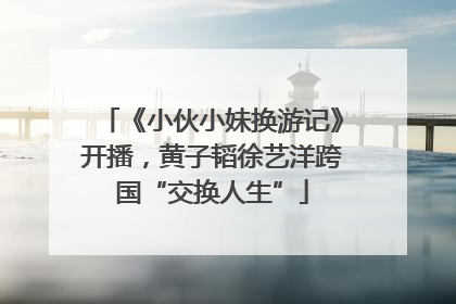《小伙小妹换游记》开播，黄子韬徐艺洋跨国“交换人生”