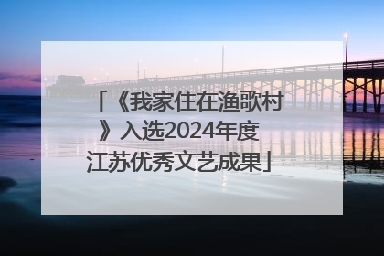 《我家住在渔歌村》入选2024年度江苏优秀文艺成果