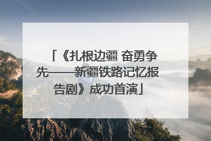《扎根边疆 奋勇争先——新疆铁路记忆报告剧》成功首演