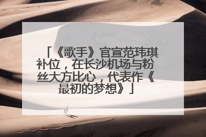 《歌手》官宣范玮琪补位，在长沙机场与粉丝大方比心，代表作《最初的梦想》