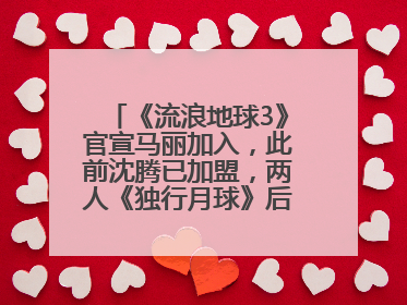 《流浪地球3》官宣马丽加入，此前沈腾已加盟，两人《独行月球》后再合作科幻电影