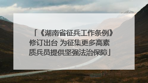 《湖南省征兵工作条例》修订出台 为征集更多高素质兵员提供坚强法治保障