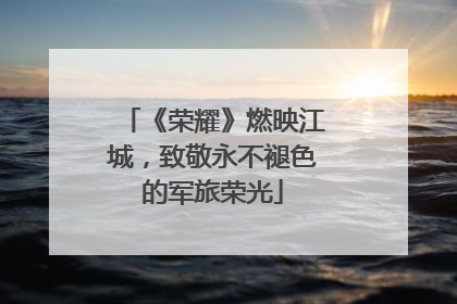 《荣耀》燃映江城，致敬永不褪色的军旅荣光