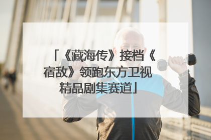 《藏海传》接档《宿敌》领跑东方卫视精品剧集赛道