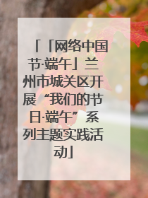 「网络中国节·端午」兰州市城关区开展“我们的节日·端午”系列主题实践活动