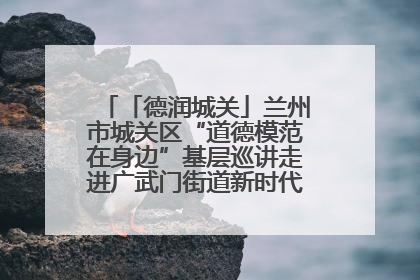「德润城关」兰州市城关区“道德模范在身边”基层巡讲走进广武门街道新时代文明实践所