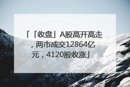 「收盘」A股高开高走，两市成交12864亿元，4120股收涨