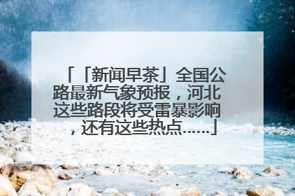 「新闻早茶」全国公路最新气象预报，河北这些路段将受雷暴影响，还有这些热点……