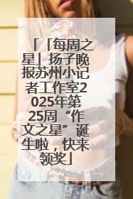 「每周之星」扬子晚报苏州小记者工作室2025年第25周“作文之星”诞生啦，快来领奖
