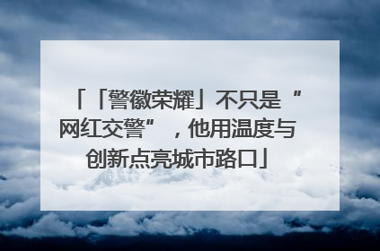 「警徽荣耀」不只是“网红交警”，他用温度与创新点亮城市路口