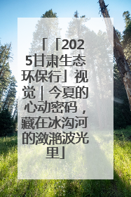 「2025甘肃生态环保行」视觉｜今夏的心动密码，藏在冰沟河的潋滟波光里