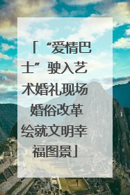 “爱情巴士”驶入艺术婚礼现场 婚俗改革绘就文明幸福图景