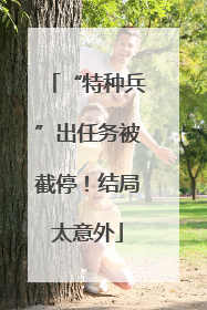 “特种兵”出任务被截停！结局太意外