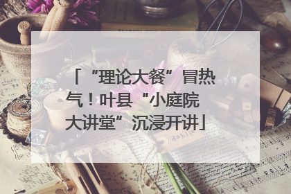 “理论大餐”冒热气！叶县“小庭院 大讲堂”沉浸开讲
