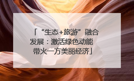 “生态+旅游”融合发展：激活绿色动能 带火一方美丽经济