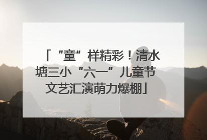 “童”样精彩！清水塘三小“六一”儿童节文艺汇演萌力爆棚