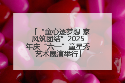 “童心逐梦想 家风筑团结”2025年庆“六一”童星秀艺术展演举行