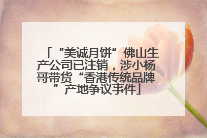“美诚月饼”佛山生产公司已注销，涉小杨哥带货“香港传统品牌”产地争议事件