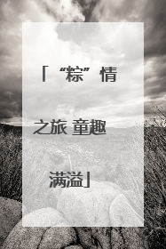 “粽”情之旅 童趣满溢