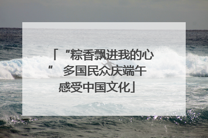 “粽香飘进我的心” 多国民众庆端午感受中国文化