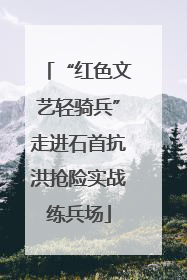“红色文艺轻骑兵”走进石首抗洪抢险实战练兵场