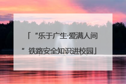 “乐于广生·爱满人间”铁路安全知识进校园