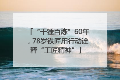 “千锤百炼”60年，78岁铁匠用行动诠释“工匠精神”