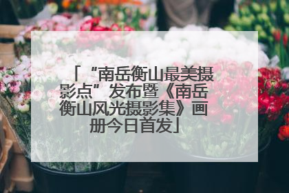 “南岳衡山最美摄影点”发布暨《南岳衡山风光摄影集》画册今日首发