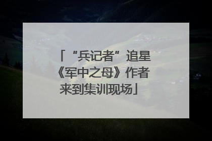 “兵记者”追星《军中之母》作者来到集训现场