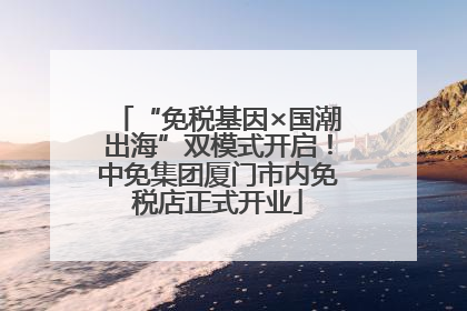 “免税基因×国潮出海”双模式开启！中免集团厦门市内免税店正式开业