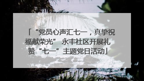 “党员心声汇七一，真挚祝福献荣光” 永丰社区开展礼赞“七一”主题党日活动