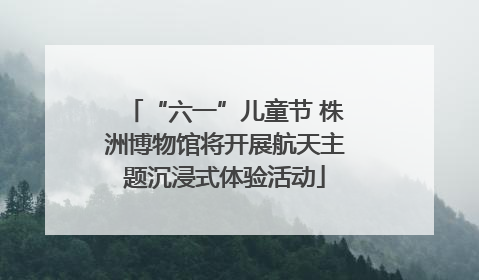 “六一”儿童节 株洲博物馆将开展航天主题沉浸式体验活动