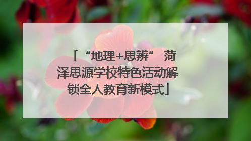 “地理+思辨” 菏泽思源学校特色活动解锁全人教育新模式