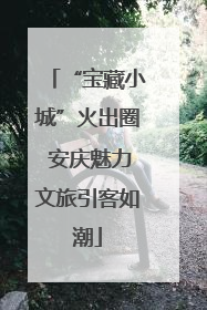 “宝藏小城”火出圈 安庆魅力文旅引客如潮