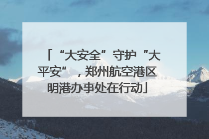 “大安全”守护“大平安”，郑州航空港区明港办事处在行动