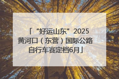 “好运山东”2025黄河口（东营）国际公路自行车赛定档6月