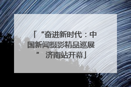 “奋进新时代：中国新闻摄影精品巡展” 济南站开幕