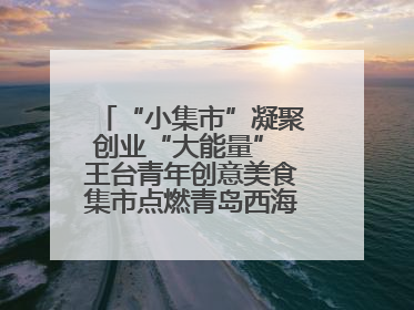 “小集市”凝聚创业“大能量” 王台青年创意美食集市点燃青岛西海岸新区北部新城夜经济