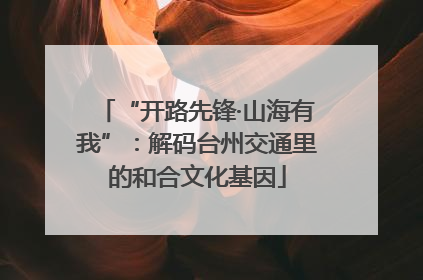 “开路先锋·山海有我”：解码台州交通里的和合文化基因