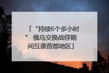 “持续6个多小时” 俄乌交换战俘期间互袭首都地区