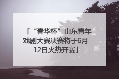“春华杯”山东青年戏剧大赛决赛将于6月12日火热开赛