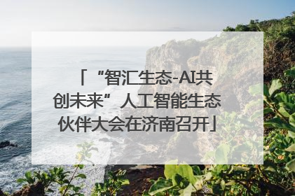 “智汇生态-AI共创未来”人工智能生态伙伴大会在济南召开