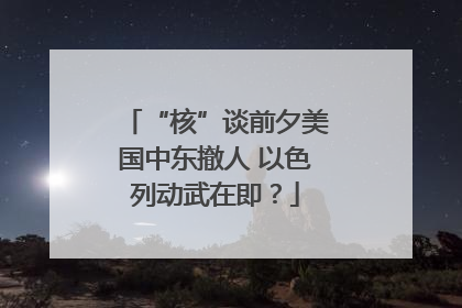 “核”谈前夕美国中东撤人 以色列动武在即？