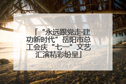 “永远跟党走·建功新时代”岳阳市总工会庆“七一”文艺汇演精彩纷呈