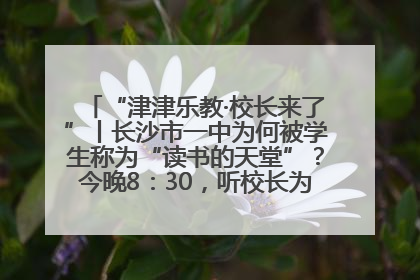 “津津乐教·校长来了”丨长沙市一中为何被学生称为“读书的天堂”？今晚8：30，听校长为你揭秘背后的秘密