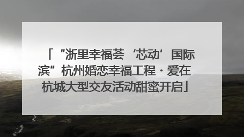 “浙里幸福荟‘芯动’国际滨”杭州婚恋幸福工程・爱在杭城大型交友活动甜蜜开启