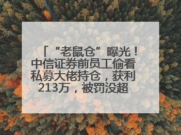“老鼠仓”曝光！中信证券前员工偷看私募大佬持仓，获利213万，被罚没超426万